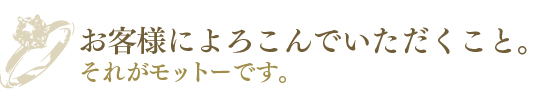  お客様によろこんでいただくこと。それがモットーです。